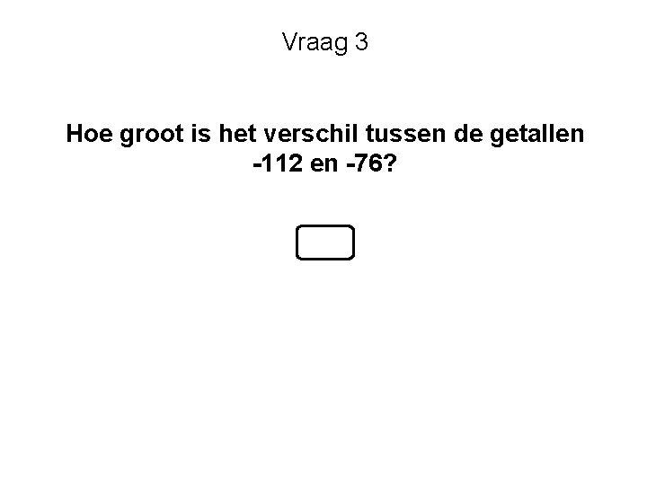 Vraag 3 Hoe groot is het verschil tussen de getallen -112 en -76? 