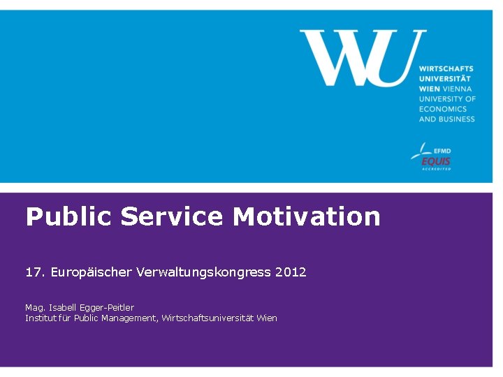 Public Service Motivation 17. Europäischer Verwaltungskongress 2012 Mag. Isabell Egger-Peitler Institut für Public Management,