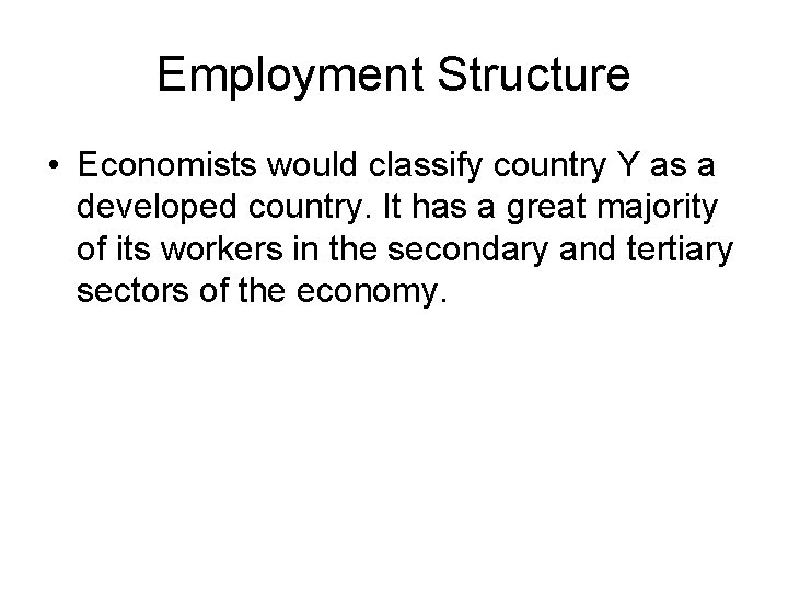 Employment Structure • Economists would classify country Y as a developed country. It has