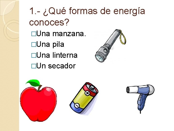 1. - ¿Qué formas de energía conoces? �Una manzana. �Una pila �Una linterna �Un