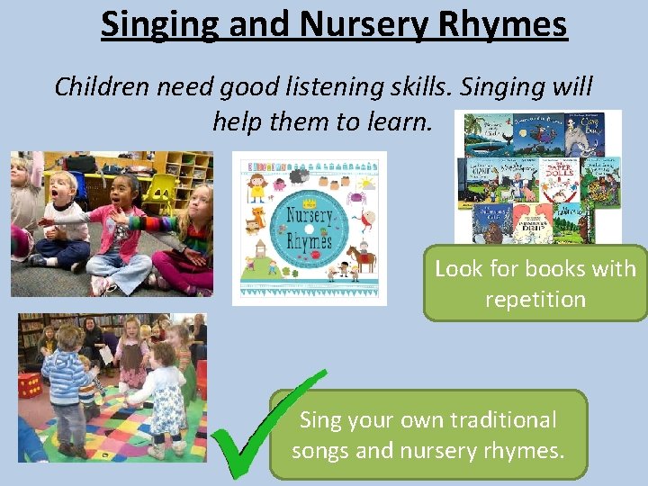 Singing and Nursery Rhymes Children need good listening skills. Singing will help them to