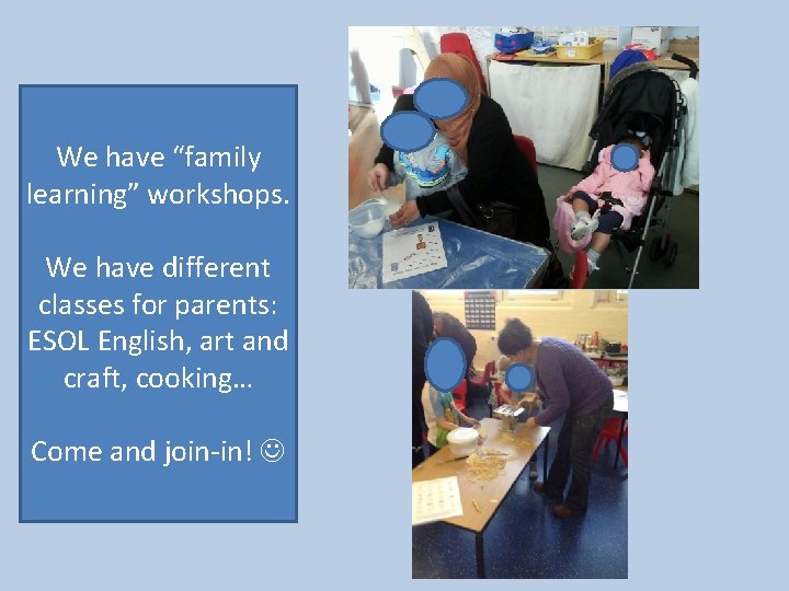 We have “family learning” workshops. We have different classes for parents: ESOL English, art