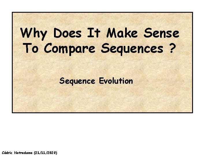 Why Does It Make Sense To Compare Sequences ? Sequence Evolution Cédric Notredame (21/11/2020)