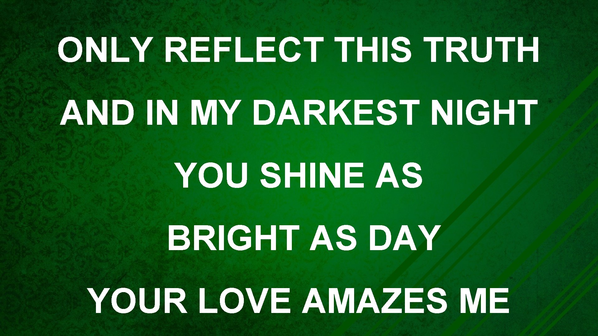 ONLY REFLECT THIS TRUTH AND IN MY DARKEST NIGHT YOU SHINE AS BRIGHT AS