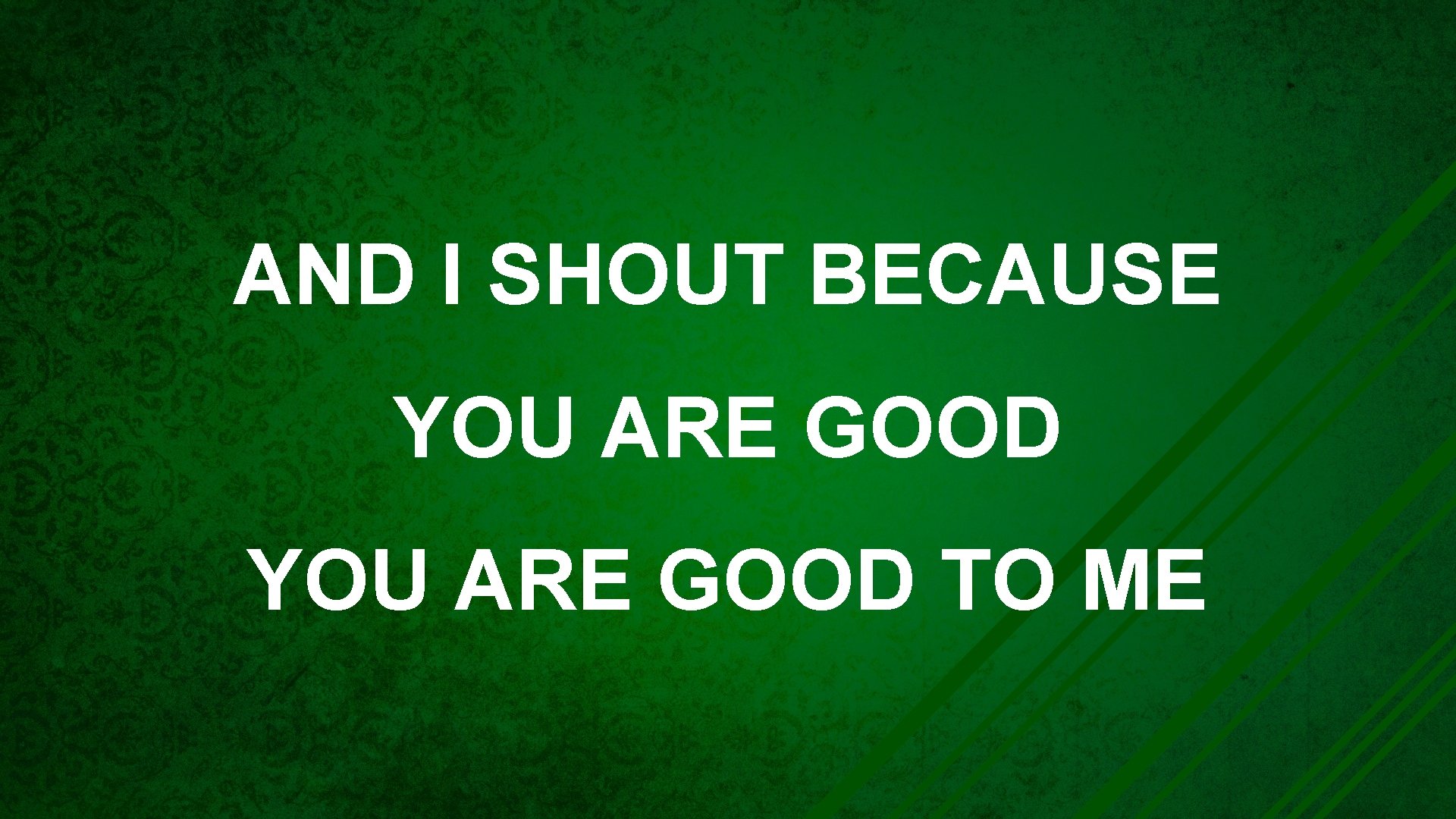 AND I SHOUT BECAUSE YOU ARE GOOD TO ME 