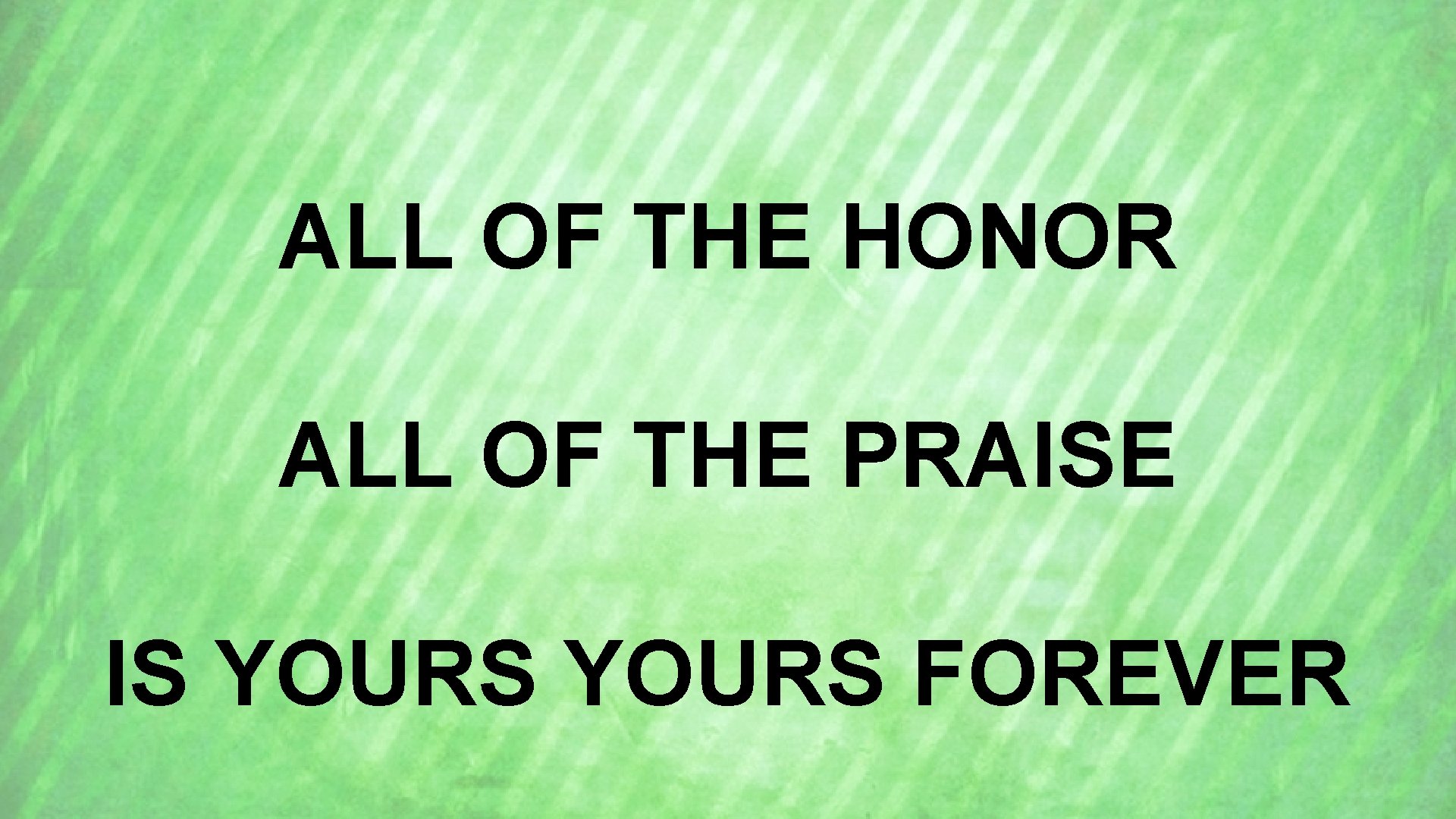 ALL OF THE HONOR ALL OF THE PRAISE IS YOURS FOREVER 