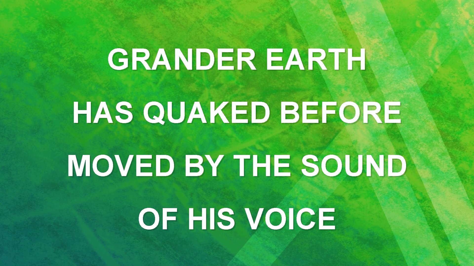 GRANDER EARTH HAS QUAKED BEFORE MOVED BY THE SOUND OF HIS VOICE 