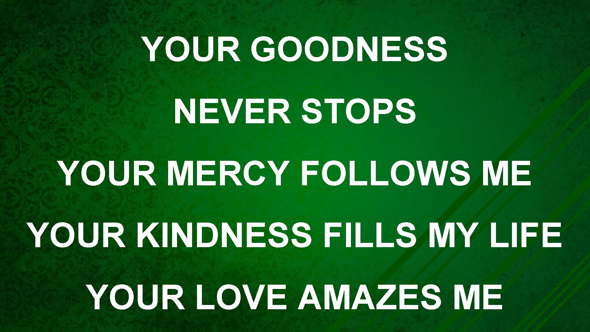 YOUR GOODNESS NEVER STOPS YOUR MERCY FOLLOWS ME YOUR KINDNESS FILLS MY LIFE YOUR