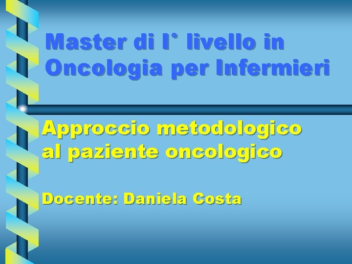 Master di I° livello in Oncologia per Infermieri Approccio metodologico al paziente oncologico Docente: