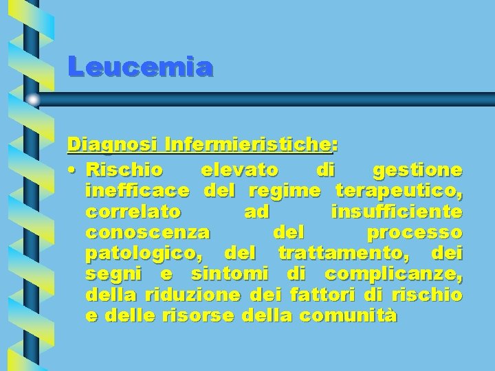 Leucemia Diagnosi Infermieristiche: • Rischio elevato di gestione inefficace del regime terapeutico, correlato ad