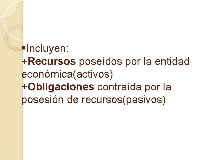 §Incluyen: +Recursos poseídos por la entidad económica(activos) +Obligaciones contraída por la posesión de recursos(pasivos)