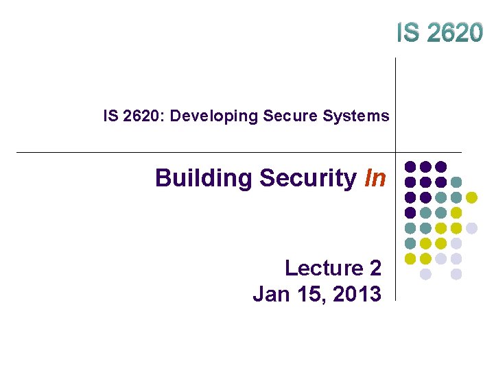 IS 2620: Developing Secure Systems Building Security In Lecture 2 Jan 15, 2013 