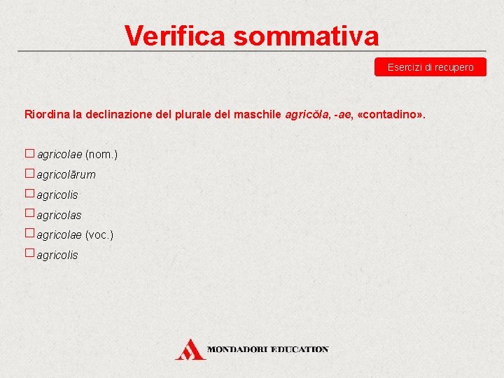 Verifica sommativa Esercizi di recupero Riordina la declinazione del plurale del maschile agricŏla, -ae,