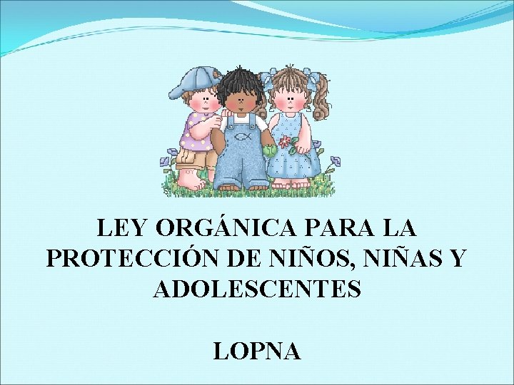 LEY ORGÁNICA PARA LA PROTECCIÓN DE NIÑOS, NIÑAS Y ADOLESCENTES LOPNA 