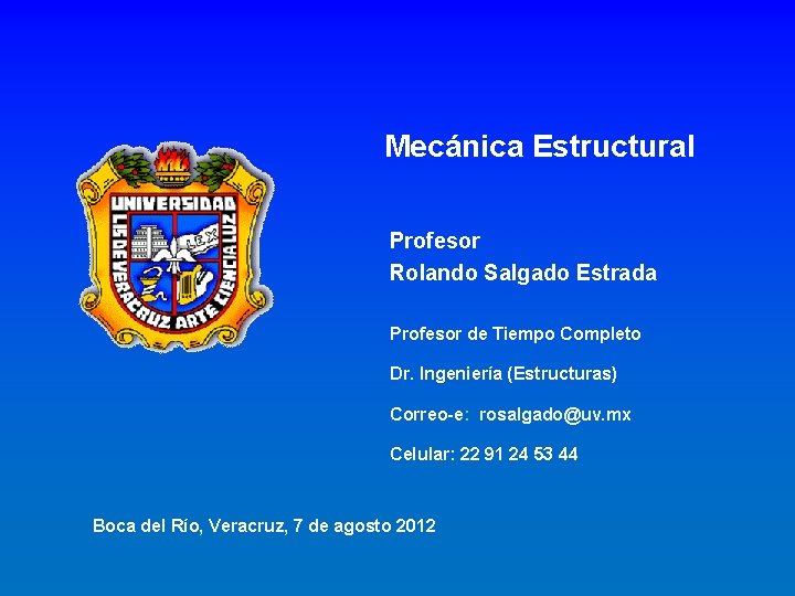 Mecánica Estructural Profesor Rolando Salgado Estrada Profesor de Tiempo Completo Dr. Ingeniería (Estructuras) Correo-e: