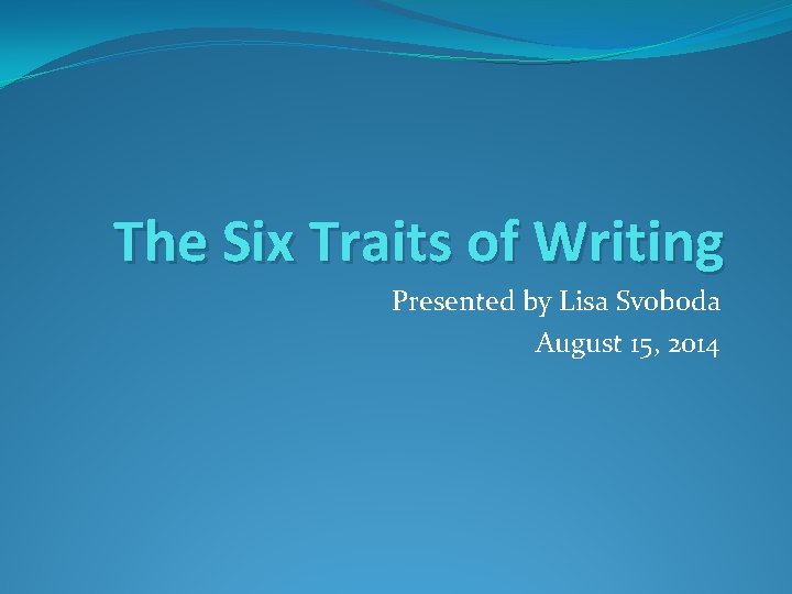 The Six Traits of Writing Presented by Lisa Svoboda August 15, 2014 