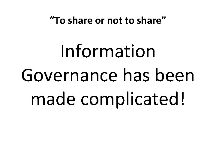 “To share or not to share” Information Governance has been made complicated! “To share or not to share” Information Governance has been made complicated!