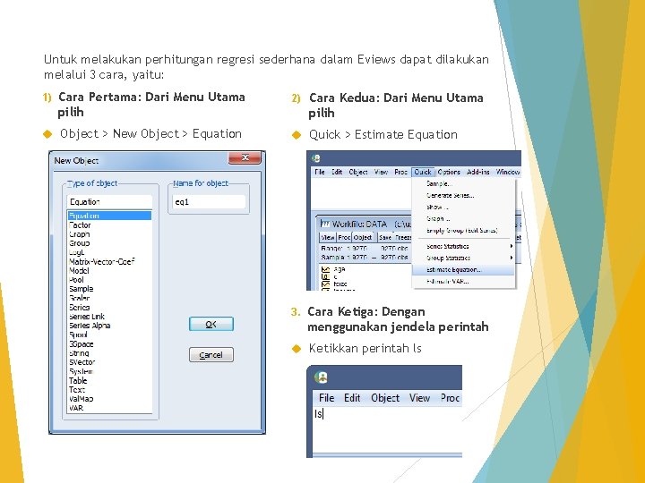 Untuk melakukan perhitungan regresi sederhana dalam Eviews dapat dilakukan melalui 3 cara, yaitu: 1)