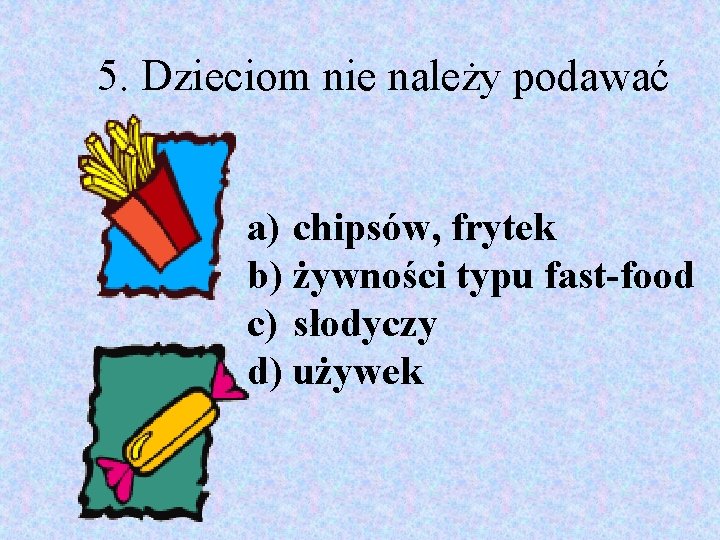 5. Dzieciom nie należy podawać a) chipsów, frytek b) żywności typu fast-food c) słodyczy