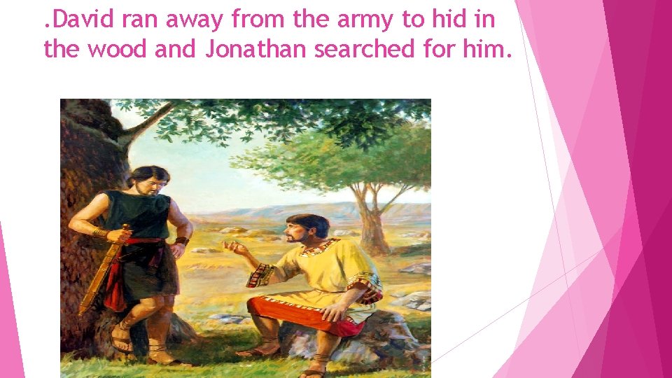 . David ran away from the army to hid in the wood and Jonathan . David ran away from the army to hid in the wood and Jonathan