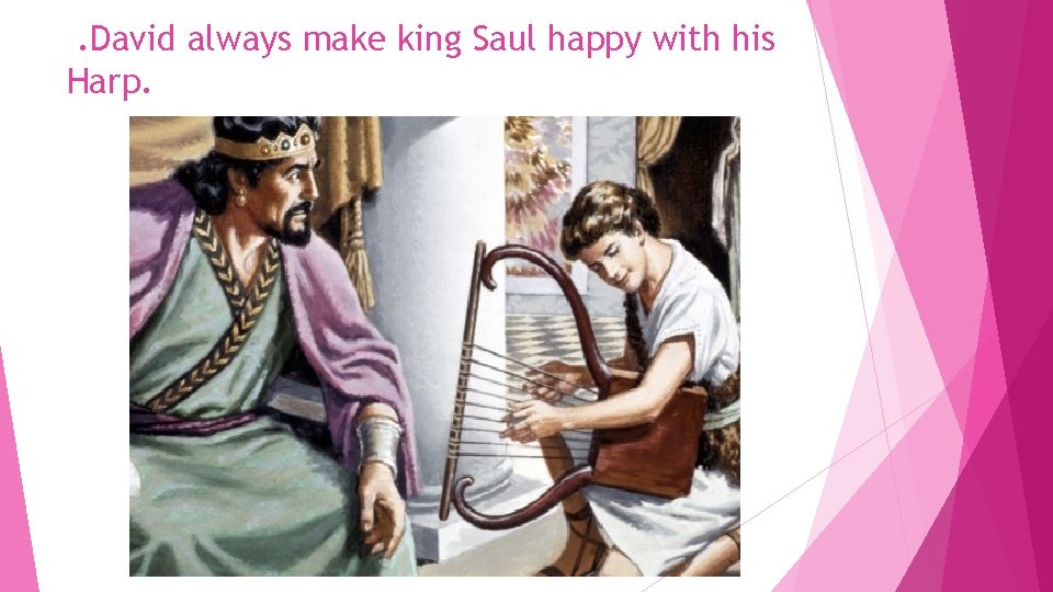 . David always make king Saul happy with his Harp. 