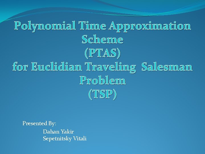 Polynomial Time Approximation Scheme (PTAS) for Euclidian Traveling Salesman Problem (TSP) Presented By: Dahan