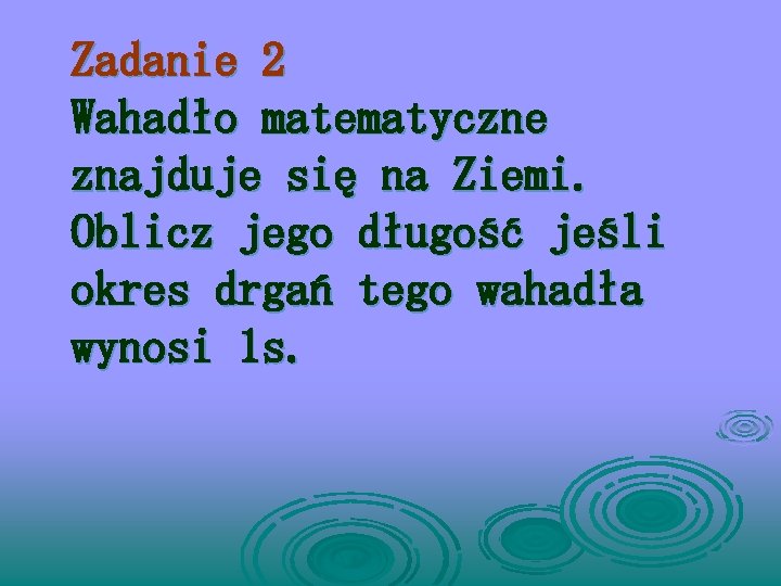 Zadanie 2 Wahadło matematyczne znajduje się na Ziemi. Oblicz jego długość jeśli okres drgań