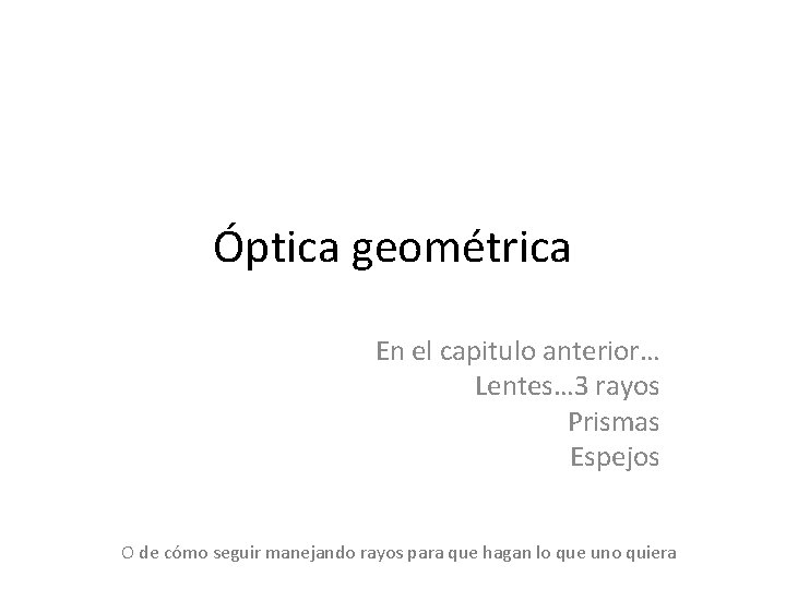Óptica geométrica En el capitulo anterior… Lentes… 3 rayos Prismas Espejos O de cómo Óptica geométrica En el capitulo anterior… Lentes… 3 rayos Prismas Espejos O de cómo