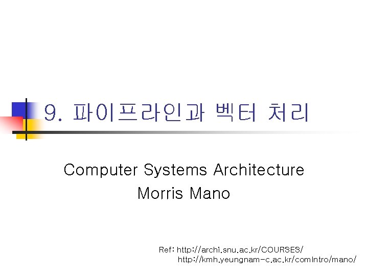 9. 파이프라인과 벡터 처리 Computer Systems Architecture Morris Mano Ref: http: //archi. snu. ac.