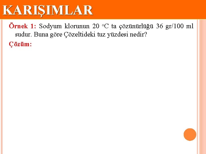 KARIŞIMLAR Örnek 1: Sodyum klorunun 20 o. C ta çözünürlüğü 36 gr/100 ml sudur.