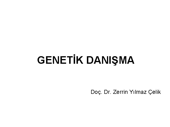 GENETİK DANIŞMA Doç. Dr. Zerrin Yılmaz Çelik 