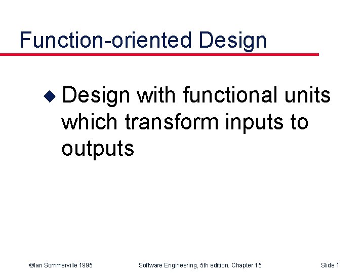 Function-oriented Design u Design with functional units which transform inputs to outputs ©Ian Sommerville