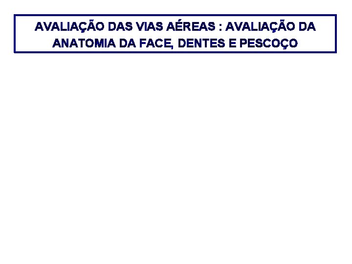 AVALIAÇÃO DAS VIAS AÉREAS : AVALIAÇÃO DA ANATOMIA DA FACE, DENTES E PESCOÇO 1.