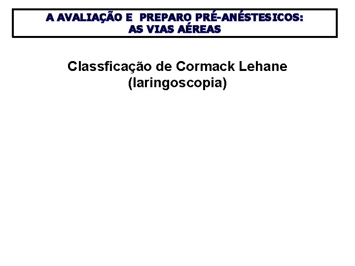 A AVALIAÇÃO E PREPARO PRÉ-ANÉSTESICOS: AS VIAS AÉREAS Classficação de Cormack Lehane (laringoscopia) 