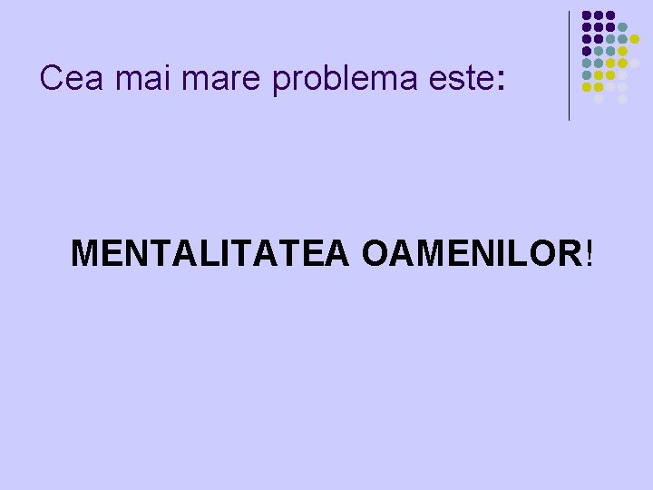 Cea mai mare problema este: MENTALITATEA OAMENILOR! 