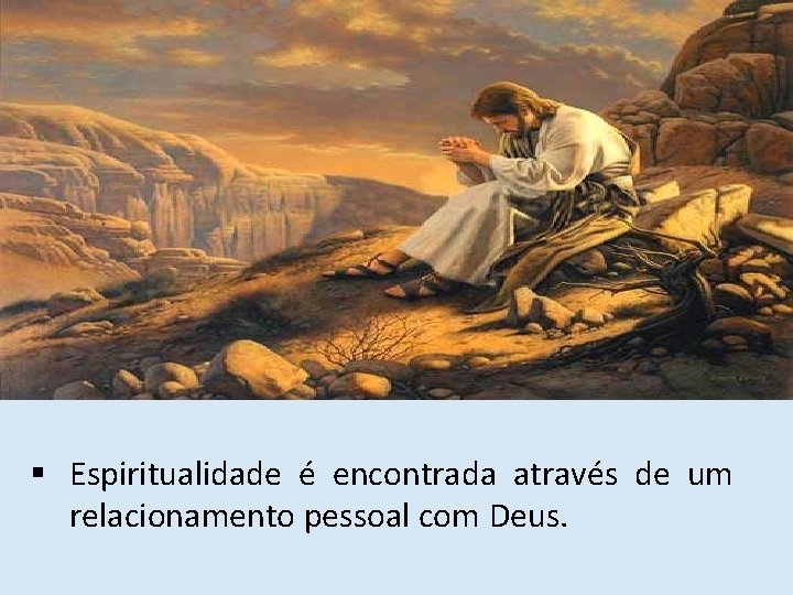 § Espiritualidade é encontrada através de um relacionamento pessoal com Deus. 
