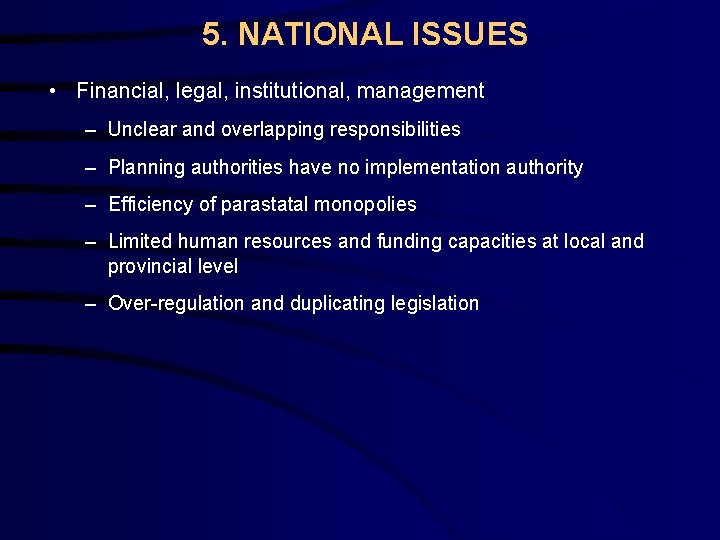 5. NATIONAL ISSUES • Financial, legal, institutional, management – Unclear and overlapping responsibilities –