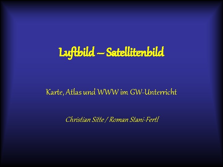 Luftbild – Satellitenbild Karte, Atlas und WWW im GW-Unterricht Christian Sitte / Roman Stani-Fertl