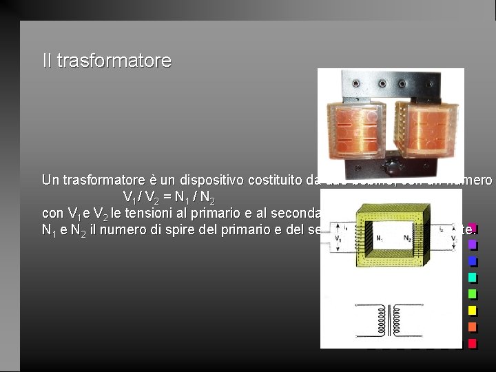 Il trasformatore Un trasformatore è un dispositivo costituito da due bobine, con un numero
