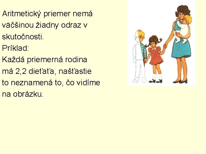 Aritmetický priemer nemá väčšinou žiadny odraz v skutočnosti. Príklad: Každá priemerná rodina má 2,