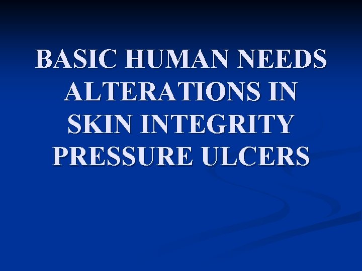 BASIC HUMAN NEEDS ALTERATIONS IN SKIN INTEGRITY PRESSURE ULCERS 