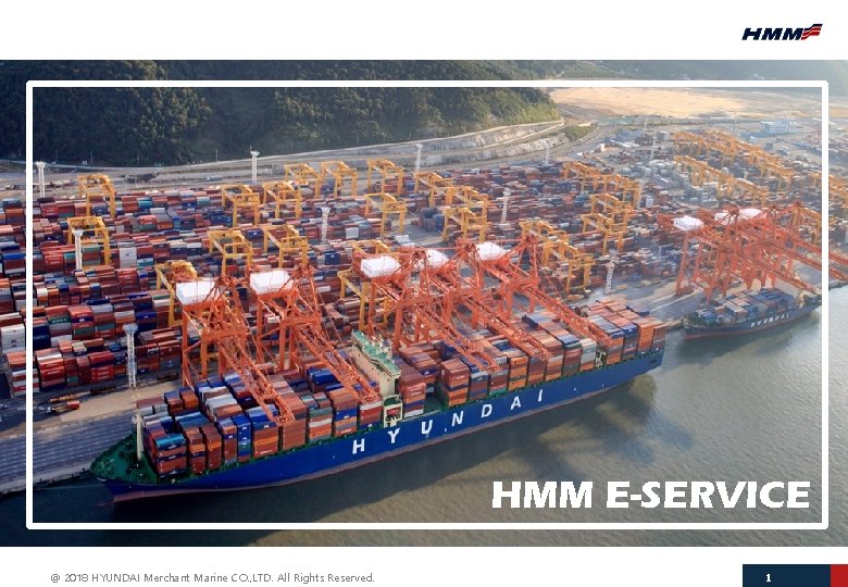 HMM E-SERVICE @ 2018 HYUNDAI Merchant Marine CO. , LTD. All Rights Reserved. 1
