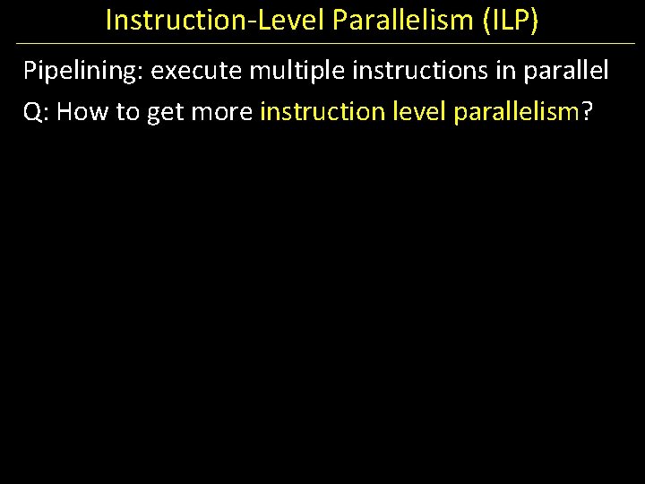 Instruction-Level Parallelism (ILP) Pipelining: execute multiple instructions in parallel Q: How to get more