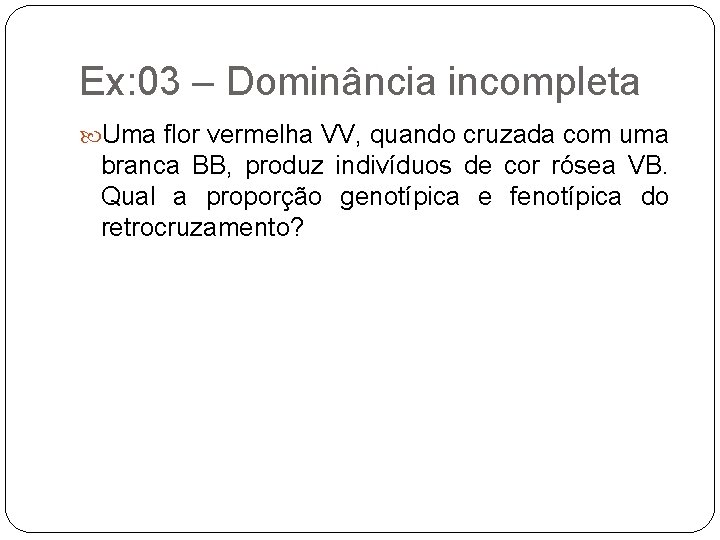 Ex: 03 – Dominância incompleta Uma flor vermelha VV, quando cruzada com uma branca