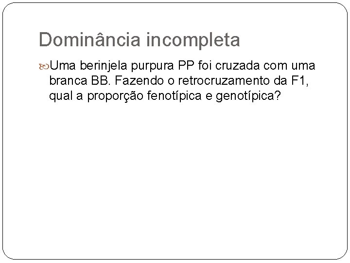 Dominância incompleta Uma berinjela purpura PP foi cruzada com uma branca BB. Fazendo o