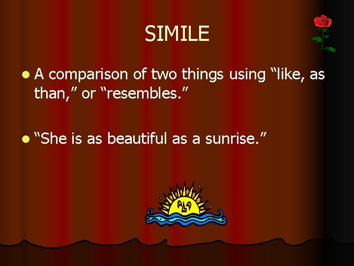 SIMILE l A comparison of two things using “like, as than, ” or “resembles.