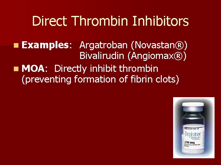 Direct Thrombin Inhibitors n Examples: Argatroban (Novastan®) Bivalirudin (Angiomax®) n MOA: Directly inhibit thrombin