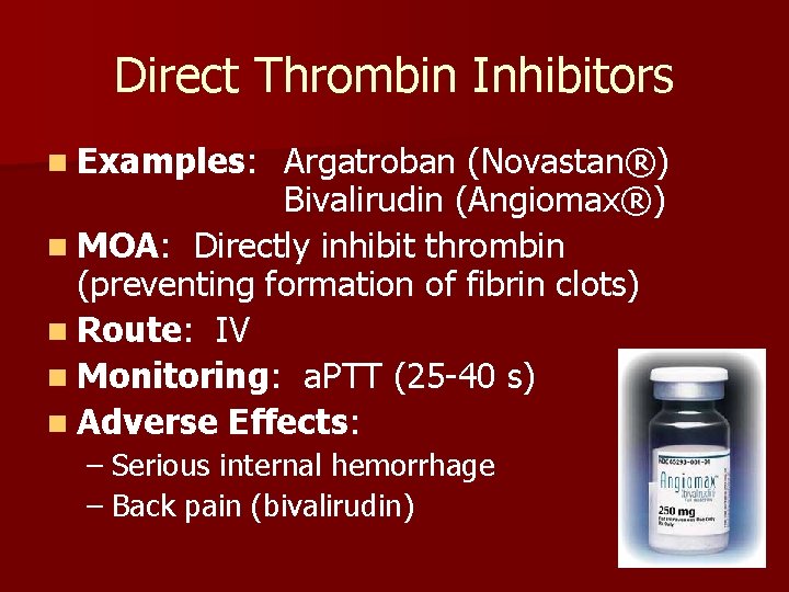 Direct Thrombin Inhibitors n Examples: Argatroban (Novastan®) Bivalirudin (Angiomax®) n MOA: Directly inhibit thrombin