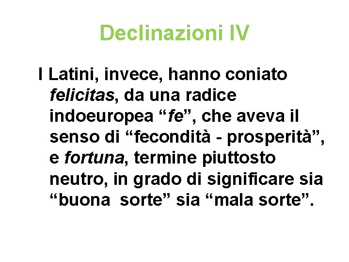 Declinazioni IV I Latini, invece, hanno coniato felicitas, da una radice indoeuropea “fe”, che