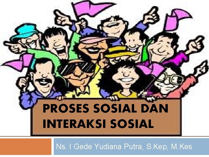 PROSES SOSIAL DAN INTERAKSI SOSIAL Ns. I Gede Yudiana Putra, S. Kep, M. Kes